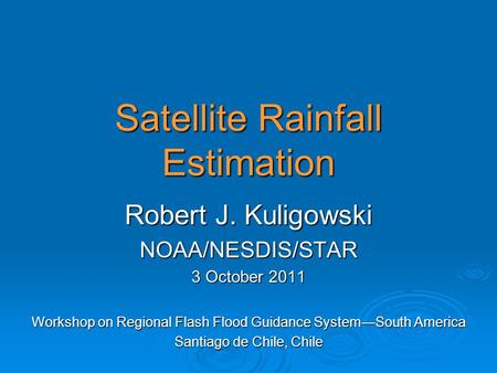 Satellite Rainfall Estimation Robert J. Kuligowski NOAA/NESDIS/STAR 3 October 2011 Workshop on Regional Flash Flood Guidance System—South America Santiago.