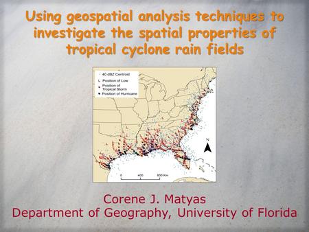 Using geospatial analysis techniques to investigate the spatial properties of tropical cyclone rain fields Corene J. Matyas Department of Geography, University.