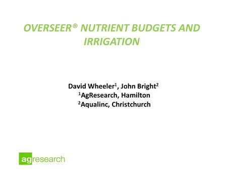 OVERSEER® NUTRIENT BUDGETS AND IRRIGATION David Wheeler 1, John Bright 2 1 AgResearch, Hamilton 2 Aqualinc, Christchurch.