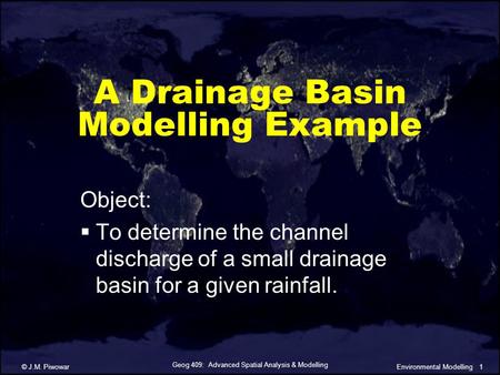 Geog 409: Advanced Spatial Analysis & Modelling © J.M. Piwowar1Environmental Modelling A Drainage Basin Modelling Example Object:  To determine the channel.