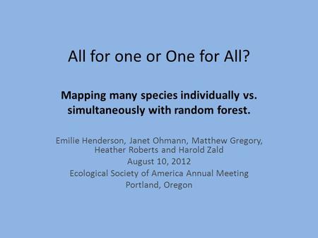 All for one or One for All? Mapping many species individually vs. simultaneously with random forest. Emilie Henderson, Janet Ohmann, Matthew Gregory, Heather.