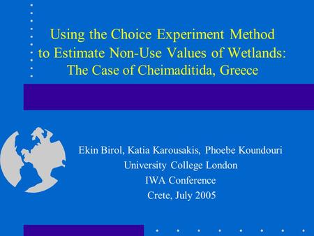 Using the Choice Experiment Method to Estimate Non-Use Values of Wetlands: The Case of Cheimaditida, Greece Ekin Birol, Katia Karousakis, Phoebe Koundouri.