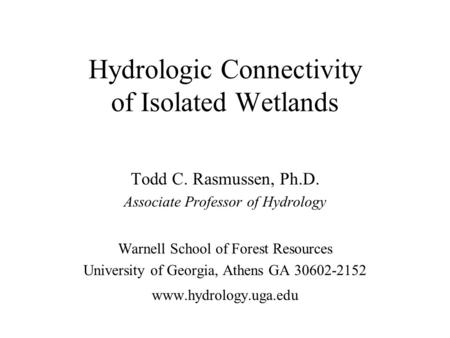Hydrologic Connectivity of Isolated Wetlands Todd C. Rasmussen, Ph.D. Associate Professor of Hydrology Warnell School of Forest Resources University of.