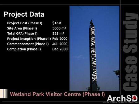 ArchSD ARCHITECTURAL SERVICES DEPARTMENT Case Study Project Data Wetland Park Visitor Centre (Phase I) Project Cost (Phase I) $16M Site Area (Phase I)