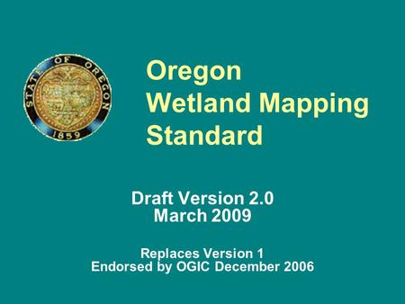 Oregon Wetland Mapping Standard Draft Version 2.0 March 2009 Replaces Version 1 Endorsed by OGIC December 2006.