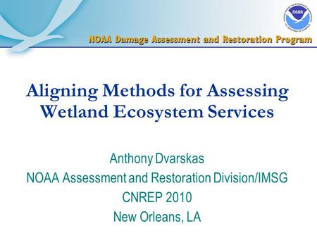 Aligning Methods for Assessing Wetland Ecosystem Services Anthony Dvarskas NOAA Assessment and Restoration Division/IMSG CNREP 2010 New Orleans, LA.