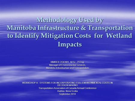 Methodology Used by Manitoba Infrastructure & Transportation to Identify Mitigation Costs for Wetland Impacts KIMBER OSIOWY, M.Sc., P.Eng. Manager of Environmental.