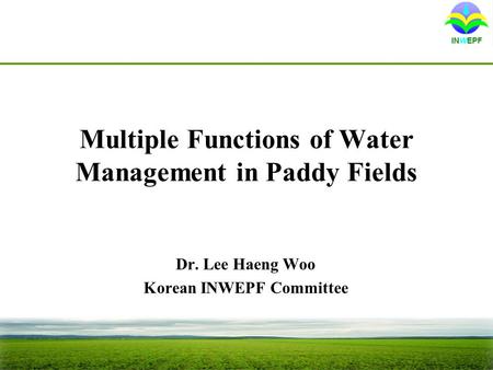 Multiple Functions of Water Management in Paddy Fields Dr. Lee Haeng Woo Korean INWEPF Committee.