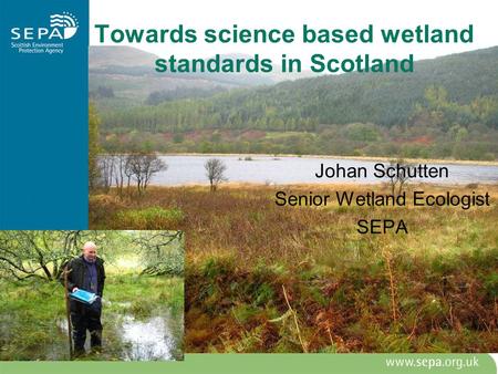 Towards science based wetland standards in Scotland Johan Schutten Senior Wetland Ecologist SEPA.