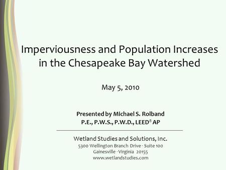 Imperviousness and Population Increases in the Chesapeake Bay Watershed Presented by Michael S. Rolband P.E., P.W.S., P.W.D., LEED ® AP Wetland Studies.
