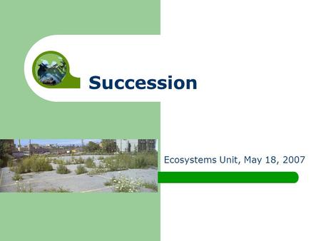 Succession Ecosystems Unit, May 18, 2007. Do ecosystems stay the same forever, or do they change.