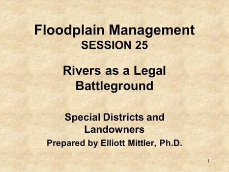 1 Floodplain Management SESSION 25 Rivers as a Legal Battleground Special Districts and Landowners Prepared by Elliott Mittler, Ph.D.