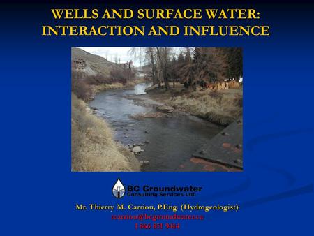 WELLS AND SURFACE WATER: INTERACTION AND INFLUENCE Mr. Thierry M. Carriou, P.Eng. (Hydrogeologist) 1 866 851 9414.