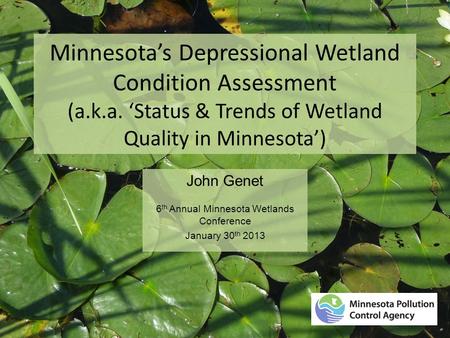 Minnesota’s Depressional Wetland Condition Assessment (a.k.a. ‘Status & Trends of Wetland Quality in Minnesota’) John Genet 6 th Annual Minnesota Wetlands.