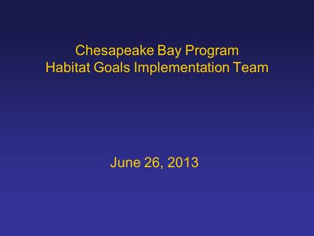 Chesapeake Bay Program Habitat Goals Implementation Team June 26, 2013.