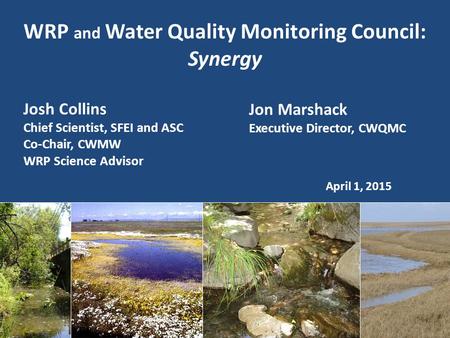 WRP and Water Quality Monitoring Council: Synergy April 1, 2015 Josh Collins Chief Scientist, SFEI and ASC Co-Chair, CWMW WRP Science Advisor Jon Marshack.