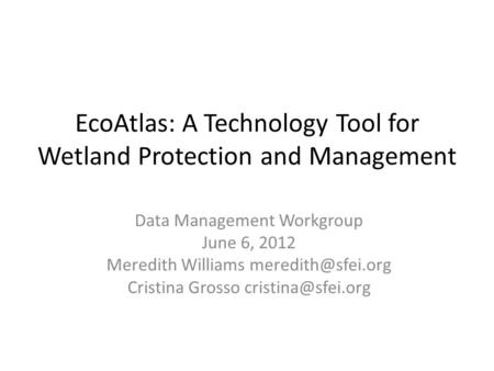 EcoAtlas: A Technology Tool for Wetland Protection and Management Data Management Workgroup June 6, 2012 Meredith Williams Cristina Grosso.
