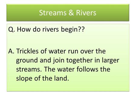 Streams & Rivers Q. How do rivers begin?? A. Trickles of water run over the ground and join together in larger streams. The water follows the slope of.