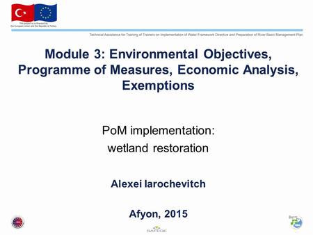 Module 3: Environmental Objectives, Programme of Measures, Economic Analysis, Exemptions PoM implementation: wetland restoration Alexei Iarochevitch Afyon,