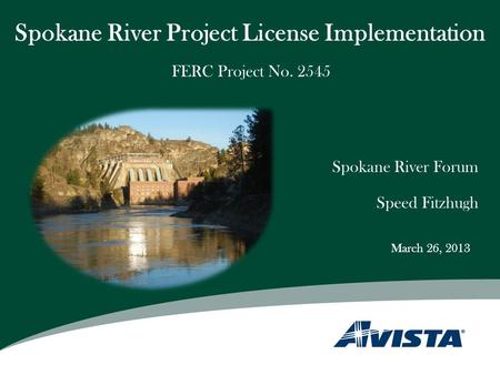 Spokane River Project License Implementation Spokane River Forum Speed Fitzhugh FERC Project No. 2545 March 26, 2013.