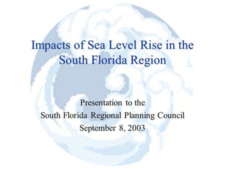 Impacts of Sea Level Rise in the South Florida Region Presentation to the South Florida Regional Planning Council September 8, 2003.