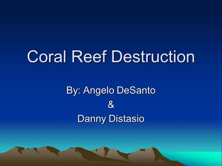 Coral Reef Destruction By: Angelo DeSanto & Danny Distasio.