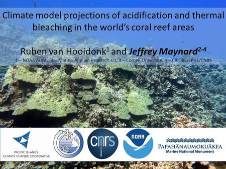 Climate model projections of acidification and thermal bleaching in the world’s coral reef areas Ruben van Hooidonk 1 and Jeffrey Maynard 2-4 1 – NOAA.