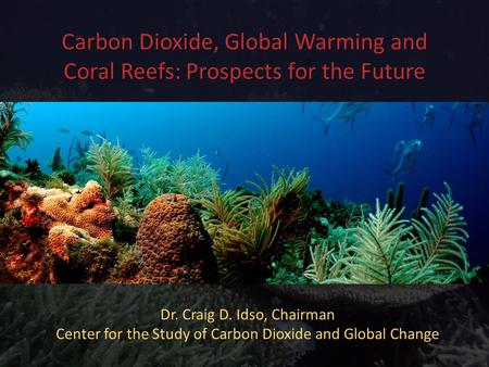 Carbon Dioxide, Global Warming and Coral Reefs: Prospects for the Future Dr. Craig D. Idso, Chairman Center for the Study of Carbon Dioxide and Global.