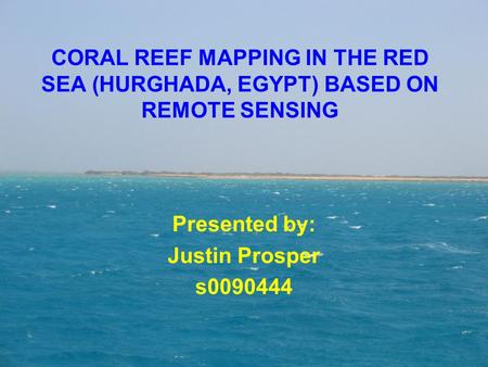 CORAL REEF MAPPING IN THE RED SEA (HURGHADA, EGYPT) BASED ON REMOTE SENSING Presented by: Justin Prosper s0090444.