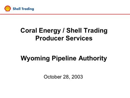 Coral Energy / Shell Trading Producer Services Wyoming Pipeline Authority October 28, 2003.