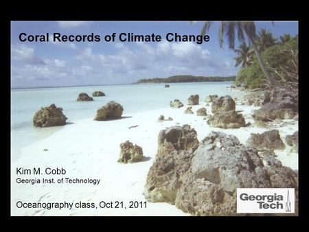 Coral Records of Climate Change Kim M. Cobb Georgia Inst. of Technology Oceanography class, Oct 21, 2011.