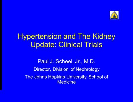 Hypertension and The Kidney Update: Clinical Trials Paul J. Scheel, Jr., M.D. Director, Division of Nephrology The Johns Hopkins University School of Medicine.