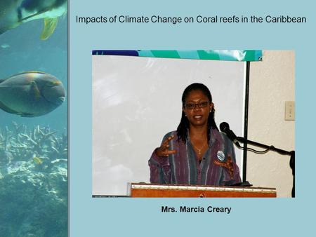 Impacts of Climate Change on Coral reefs in the Caribbean Mrs. Marcia Creary.