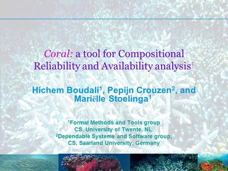 Coral: a tool for Compositional Reliability and Availability analysis † Hichem Boudali 1, Pepijn Crouzen 2, and Mari ë lle Stoelinga 1. 1 Formal Methods.
