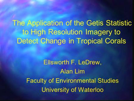 The Application of the Getis Statistic to High Resolution Imagery to Detect Change in Tropical Corals Ellsworth F. LeDrew, Alan Lim Faculty of Environmental.
