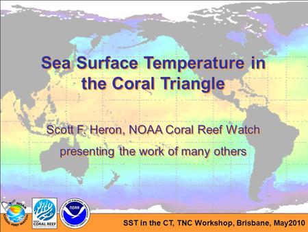 SST in the CT, TNC Workshop, Brisbane, May2010 Sea Surface Temperature in the Coral Triangle Scott F. Heron, NOAA Coral Reef Watch presenting the work.