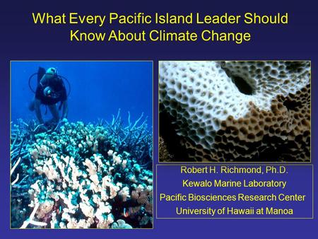 What Every Pacific Island Leader Should Know About Climate Change Robert H. Richmond, Ph.D. Kewalo Marine Laboratory Pacific Biosciences Research Center.