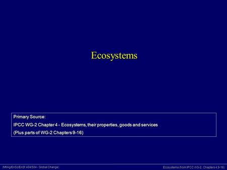 (Mt/Ag/EnSc/EnSt 404/504 - Global Change) Ecosystems (from IPCC WG-2, Chapters 4,9-16) Ecosystems Primary Source: IPCC WG-2 Chapter 4 - Ecosystems, their.