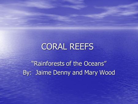 CORAL REEFS “Rainforests of the Oceans” By: Jaime Denny and Mary Wood.