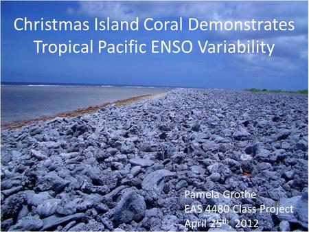 Christmas Island Coral Demonstrates Tropical Pacific ENSO Variability Pamela Grothe EAS 4480 Class Project April 25 th, 2012.