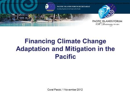 Coral Pasisi, 1 November 2012 Financing Climate Change Adaptation and Mitigation in the Pacific “Poverty and climate change are the two great challenges.