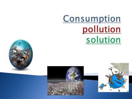  What is consumption?  Water consumption  Oil, who is worried about it?  What is pollution?  Air pollution…I think there is a catch…  Various types.
