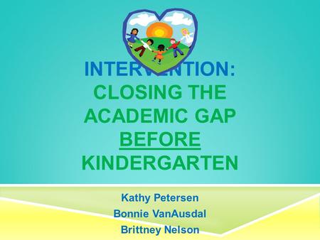 INTERVENTION: CLOSING THE ACADEMIC GAP BEFORE KINDERGARTEN Kathy Petersen Bonnie VanAusdal Brittney Nelson.