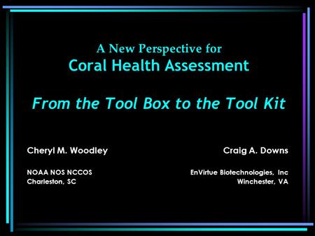 A New Perspective for Coral Health Assessment From the Tool Box to the Tool Kit Cheryl M. Woodley NOAA NOS NCCOS Charleston, SC Craig A. Downs EnVirtue.