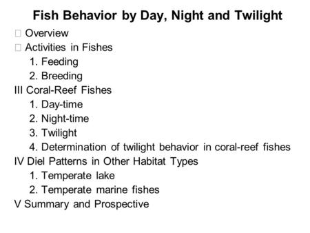 Fish Behavior by Day, Night and Twilight Ⅰ Overview Ⅱ Activities in Fishes 1. Feeding 2. Breeding Ⅲ Coral-Reef Fishes 1. Day-time 2. Night-time 3. Twilight.