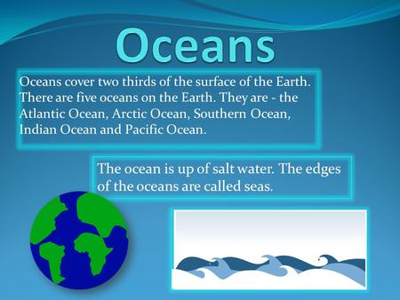 Oceans cover two thirds of the surface of the Earth. There are five oceans on the Earth. They are - the Atlantic Ocean, Arctic Ocean, Southern Ocean, Indian.
