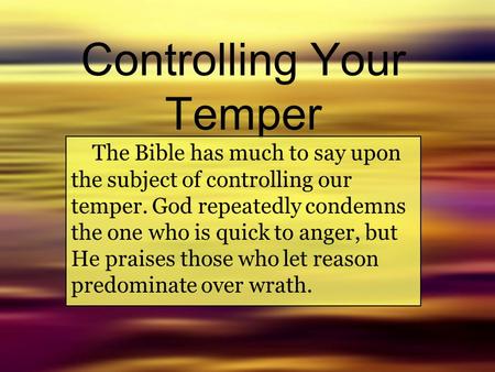 Controlling Your Temper The Bible has much to say upon the subject of controlling our temper. God repeatedly condemns the one who is quick to anger, but.