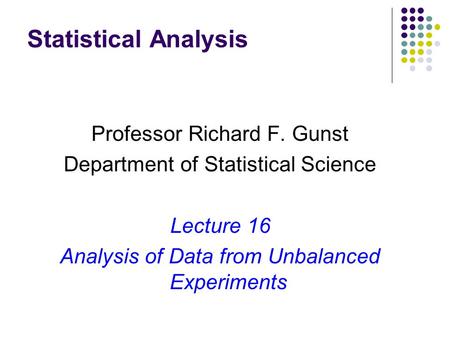 Statistical Analysis Professor Richard F. Gunst Department of Statistical Science Lecture 16 Analysis of Data from Unbalanced Experiments.
