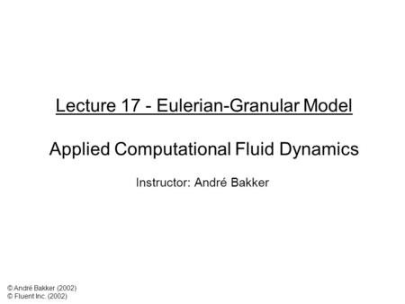 Lecture 17 - Eulerian-Granular Model Applied Computational Fluid Dynamics Instructor: André Bakker © André Bakker (2002) © Fluent Inc. (2002)