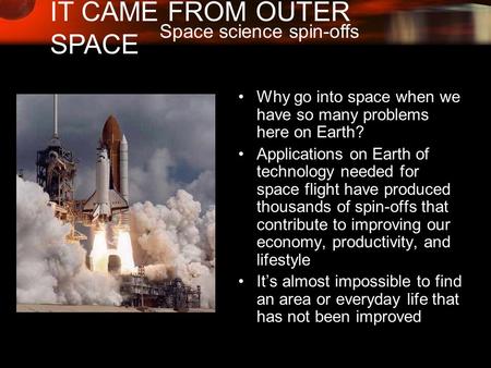 IT CAME FROM OUTER SPACE Space science spin-offs Why go into space when we have so many problems here on Earth? Applications on Earth of technology needed.